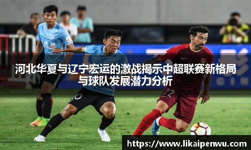 河北华夏与辽宁宏运的激战揭示中超联赛新格局与球队发展潜力分析