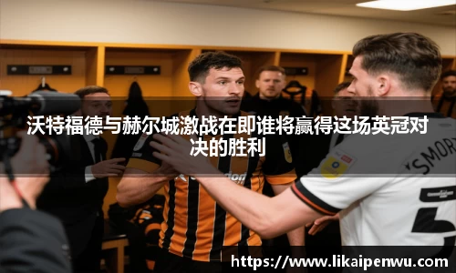 沃特福德与赫尔城激战在即谁将赢得这场英冠对决的胜利
