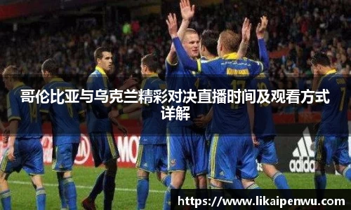 哥伦比亚与乌克兰精彩对决直播时间及观看方式详解