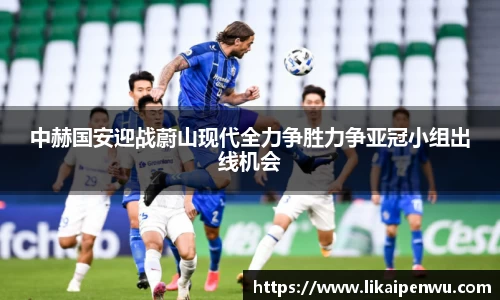 中赫国安迎战蔚山现代全力争胜力争亚冠小组出线机会