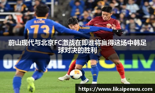 蔚山现代与北京FC激战在即谁将赢得这场中韩足球对决的胜利