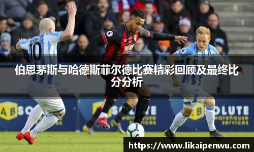 伯恩茅斯与哈德斯菲尔德比赛精彩回顾及最终比分分析