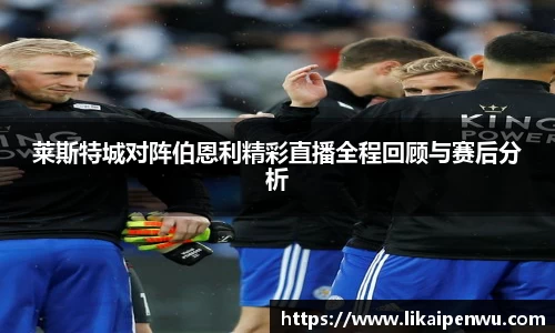 莱斯特城对阵伯恩利精彩直播全程回顾与赛后分析