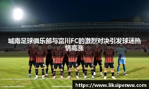 城南足球俱乐部与富川FC的激烈对决引发球迷热情高涨