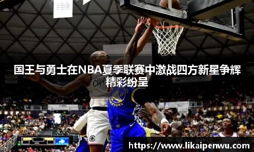 国王与勇士在NBA夏季联赛中激战四方新星争辉精彩纷呈